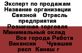 Эксперт по продажам › Название организации ­ Связной › Отрасль предприятия ­ Розничная торговля › Минимальный оклад ­ 23 000 - Все города Работа » Вакансии   . Чувашия респ.,Канаш г.